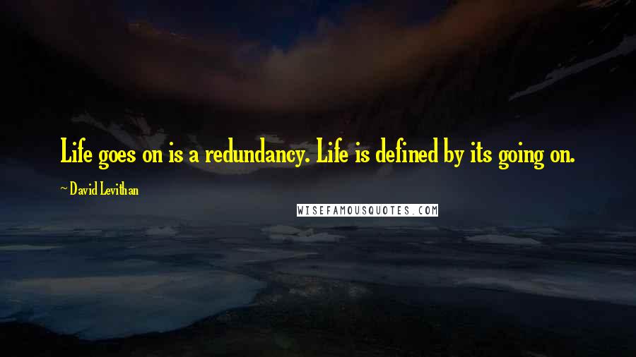 David Levithan Quotes: Life goes on is a redundancy. Life is defined by its going on.