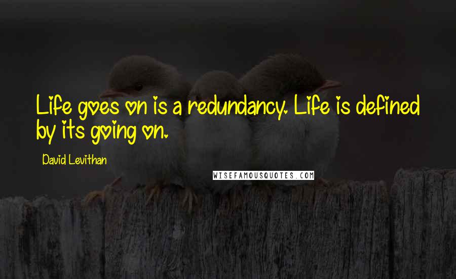 David Levithan Quotes: Life goes on is a redundancy. Life is defined by its going on.