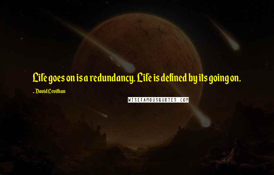 David Levithan Quotes: Life goes on is a redundancy. Life is defined by its going on.