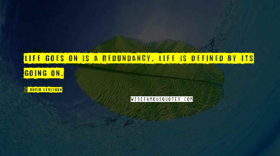 David Levithan Quotes: Life goes on is a redundancy. Life is defined by its going on.