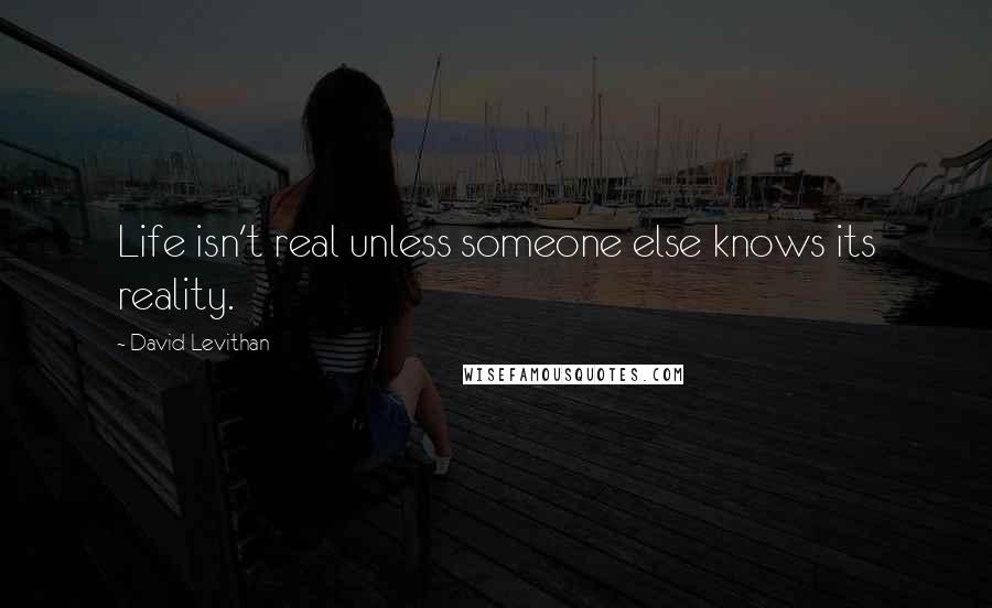 David Levithan Quotes: Life isn't real unless someone else knows its reality.