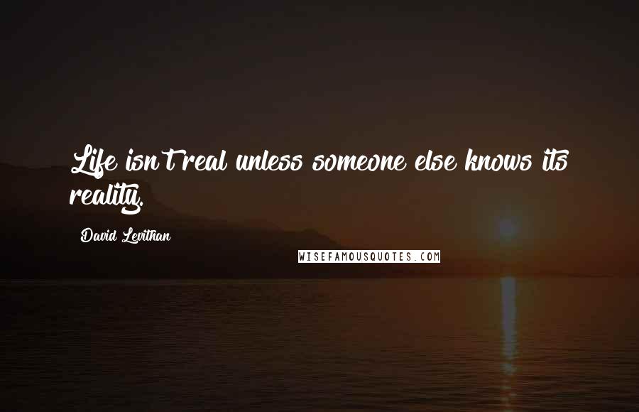 David Levithan Quotes: Life isn't real unless someone else knows its reality.