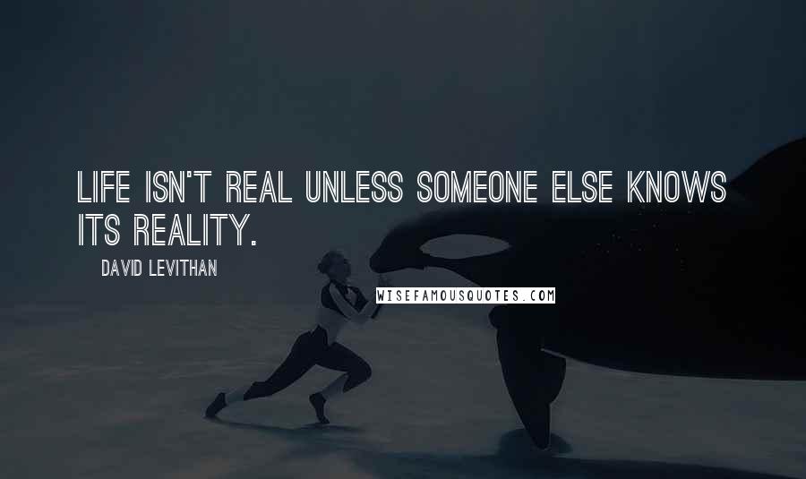 David Levithan Quotes: Life isn't real unless someone else knows its reality.