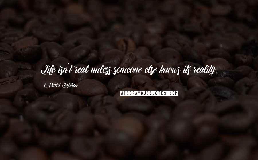 David Levithan Quotes: Life isn't real unless someone else knows its reality.