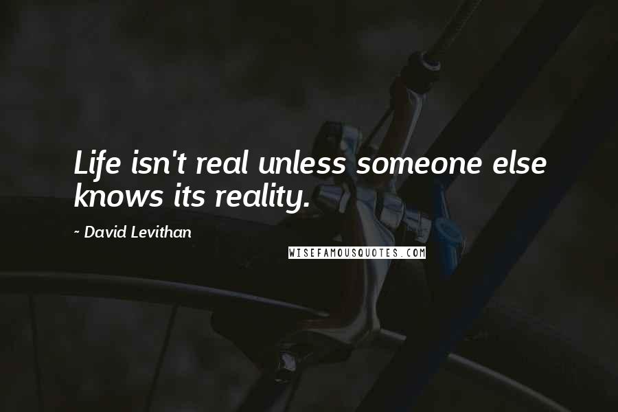 David Levithan Quotes: Life isn't real unless someone else knows its reality.