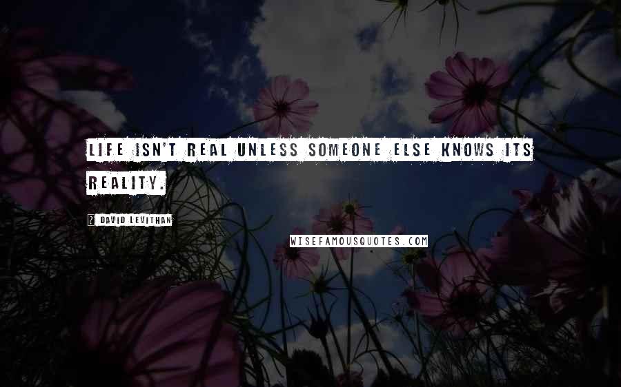 David Levithan Quotes: Life isn't real unless someone else knows its reality.