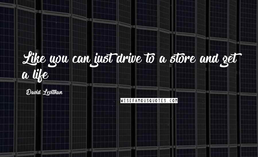 David Levithan Quotes: Like you can just drive to a store and get a life