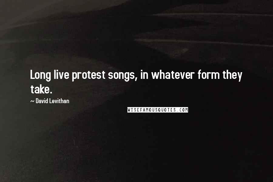 David Levithan Quotes: Long live protest songs, in whatever form they take.