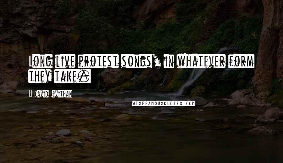 David Levithan Quotes: Long live protest songs, in whatever form they take.