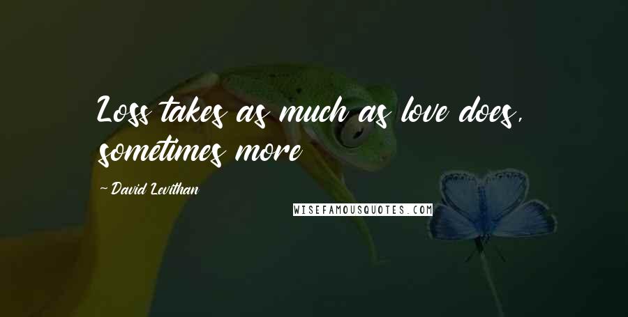 David Levithan Quotes: Loss takes as much as love does, sometimes more