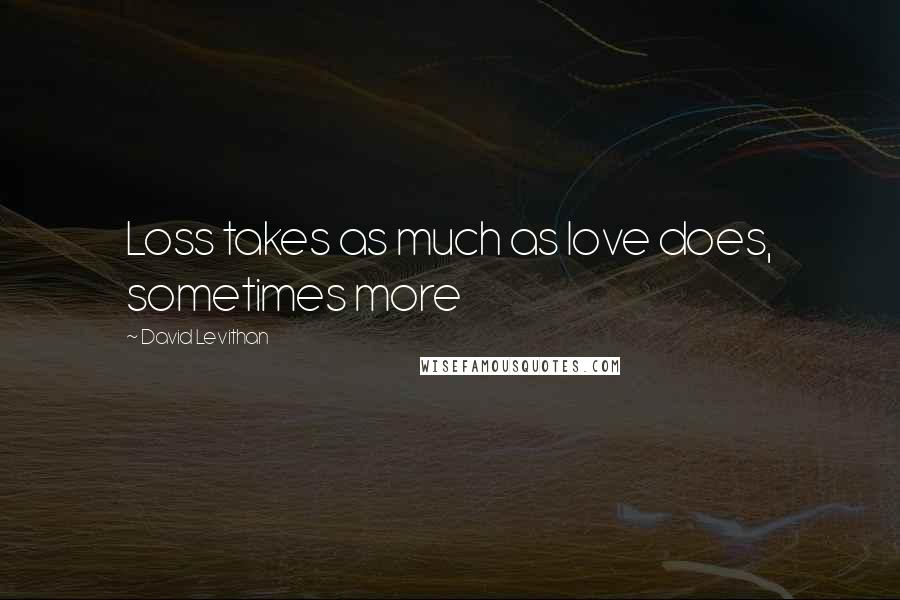 David Levithan Quotes: Loss takes as much as love does, sometimes more