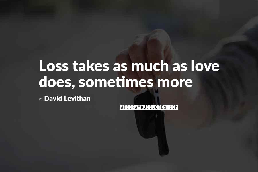 David Levithan Quotes: Loss takes as much as love does, sometimes more