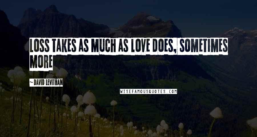 David Levithan Quotes: Loss takes as much as love does, sometimes more