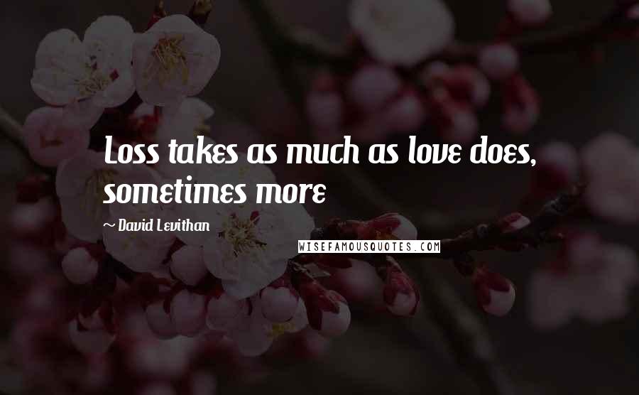 David Levithan Quotes: Loss takes as much as love does, sometimes more