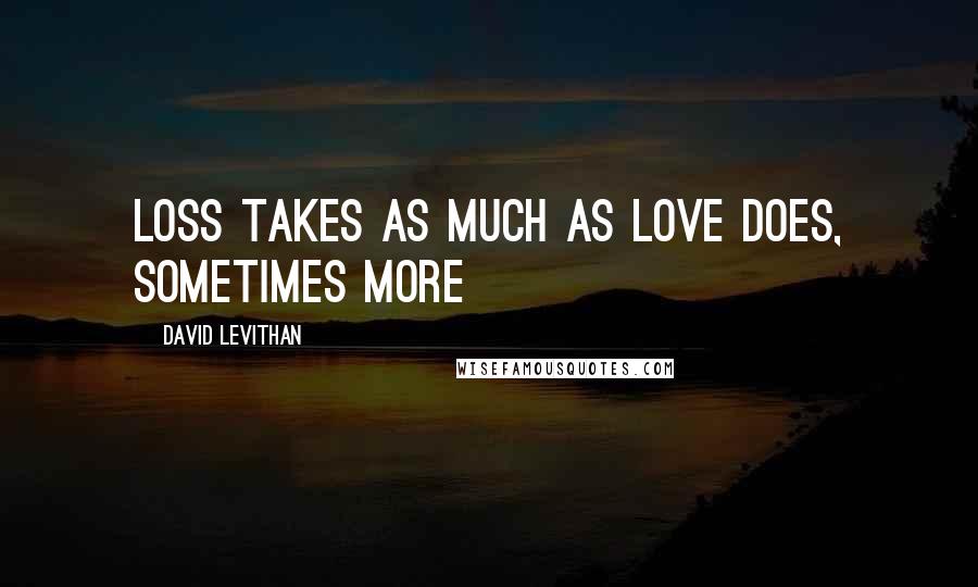 David Levithan Quotes: Loss takes as much as love does, sometimes more