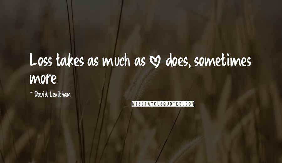 David Levithan Quotes: Loss takes as much as love does, sometimes more