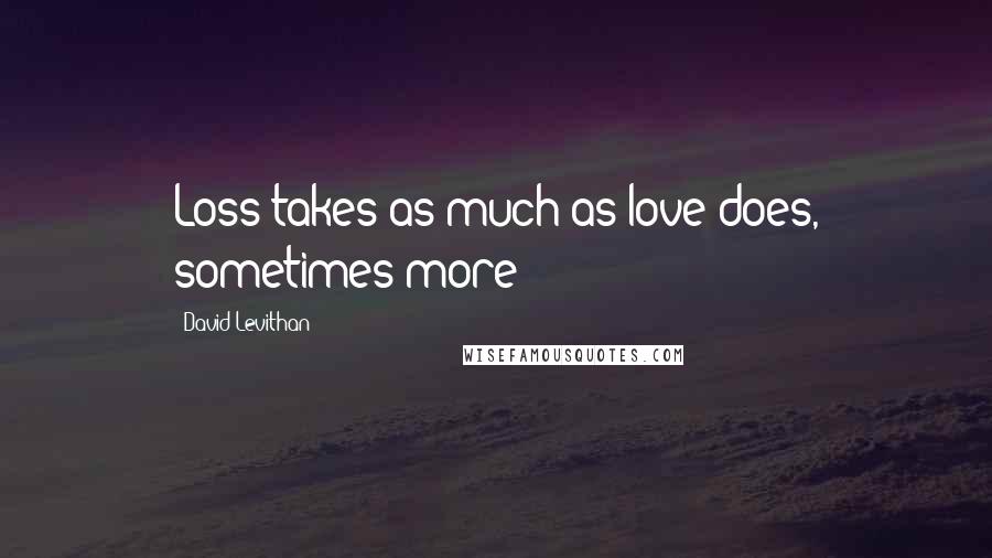 David Levithan Quotes: Loss takes as much as love does, sometimes more