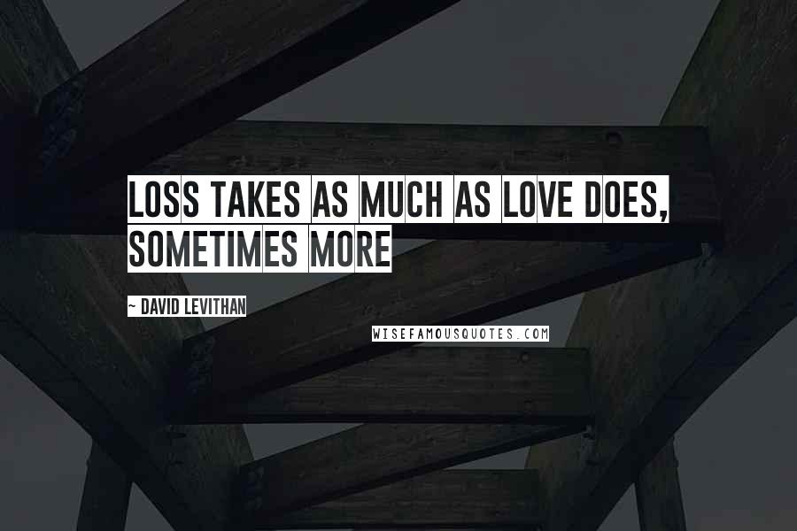 David Levithan Quotes: Loss takes as much as love does, sometimes more