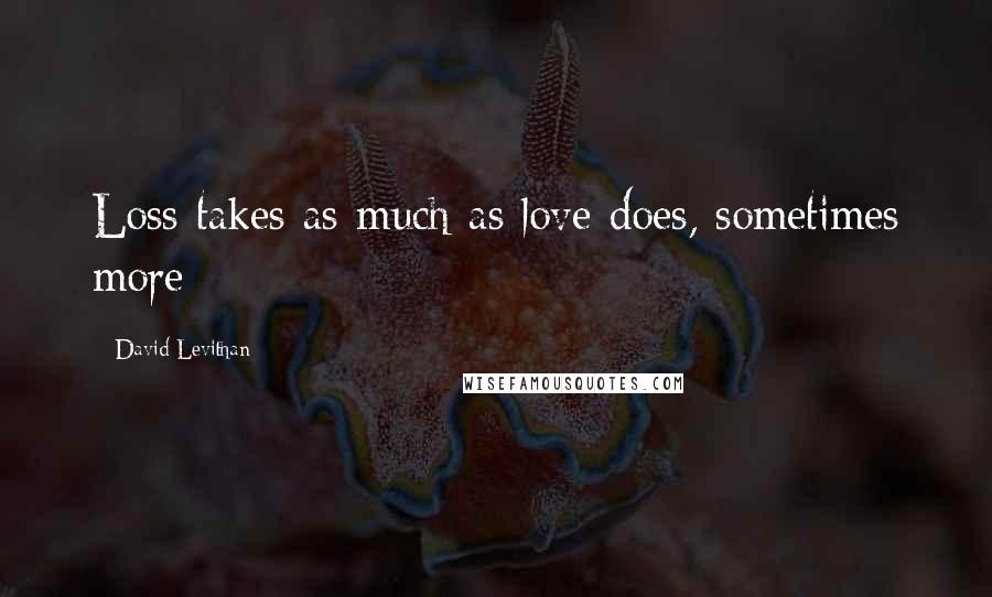 David Levithan Quotes: Loss takes as much as love does, sometimes more