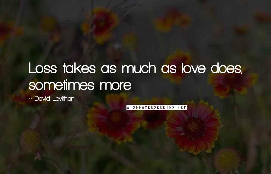 David Levithan Quotes: Loss takes as much as love does, sometimes more