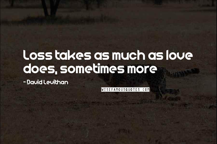 David Levithan Quotes: Loss takes as much as love does, sometimes more