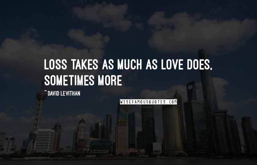 David Levithan Quotes: Loss takes as much as love does, sometimes more