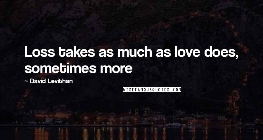 David Levithan Quotes: Loss takes as much as love does, sometimes more