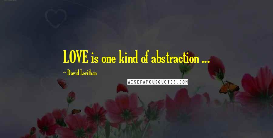 David Levithan Quotes: LOVE is one kind of abstraction ...