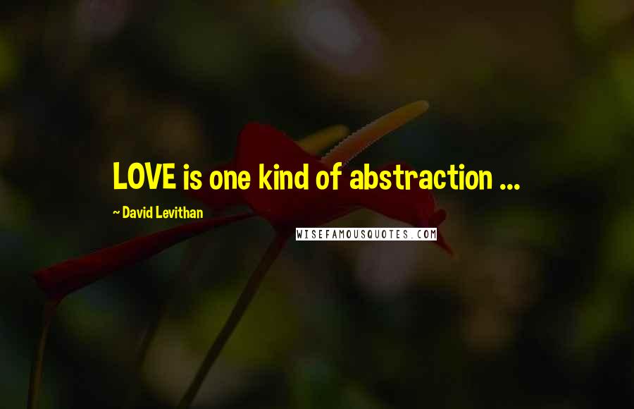David Levithan Quotes: LOVE is one kind of abstraction ...