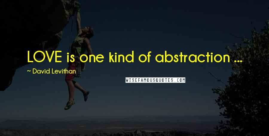 David Levithan Quotes: LOVE is one kind of abstraction ...