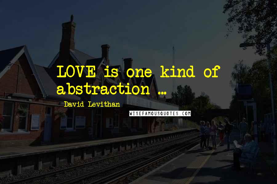 David Levithan Quotes: LOVE is one kind of abstraction ...