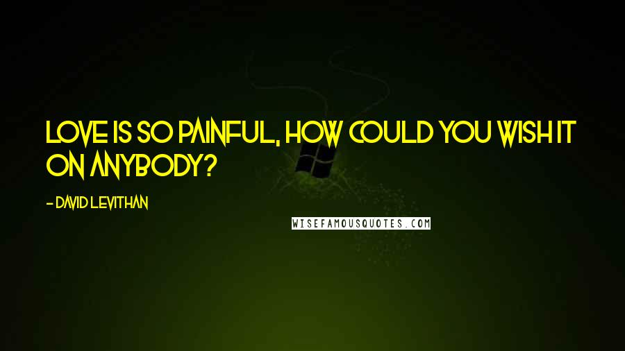 David Levithan Quotes: Love is so painful, how could you wish it on anybody?