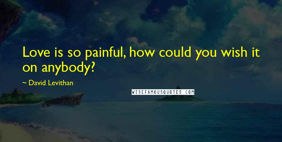 David Levithan Quotes: Love is so painful, how could you wish it on anybody?