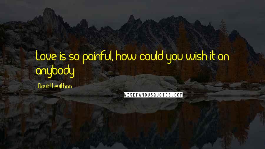David Levithan Quotes: Love is so painful, how could you wish it on anybody?