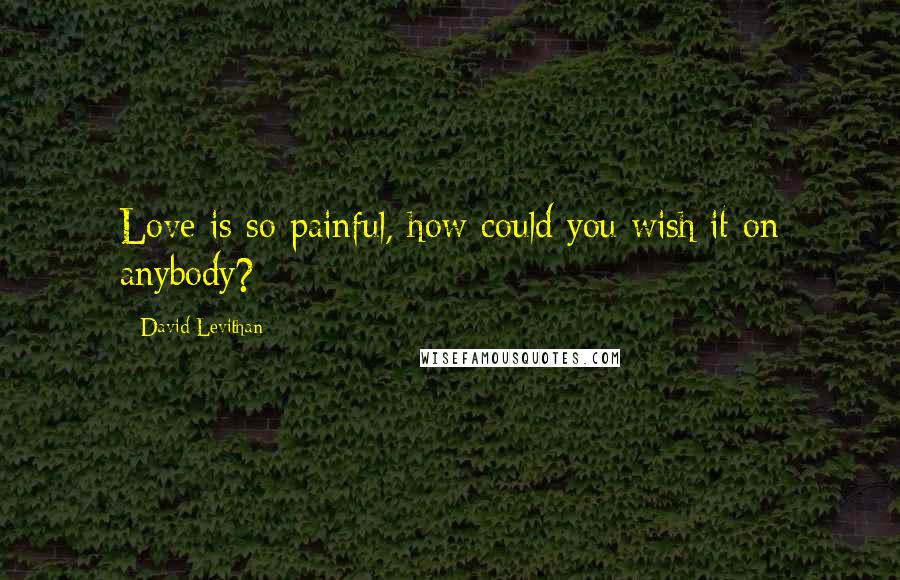David Levithan Quotes: Love is so painful, how could you wish it on anybody?