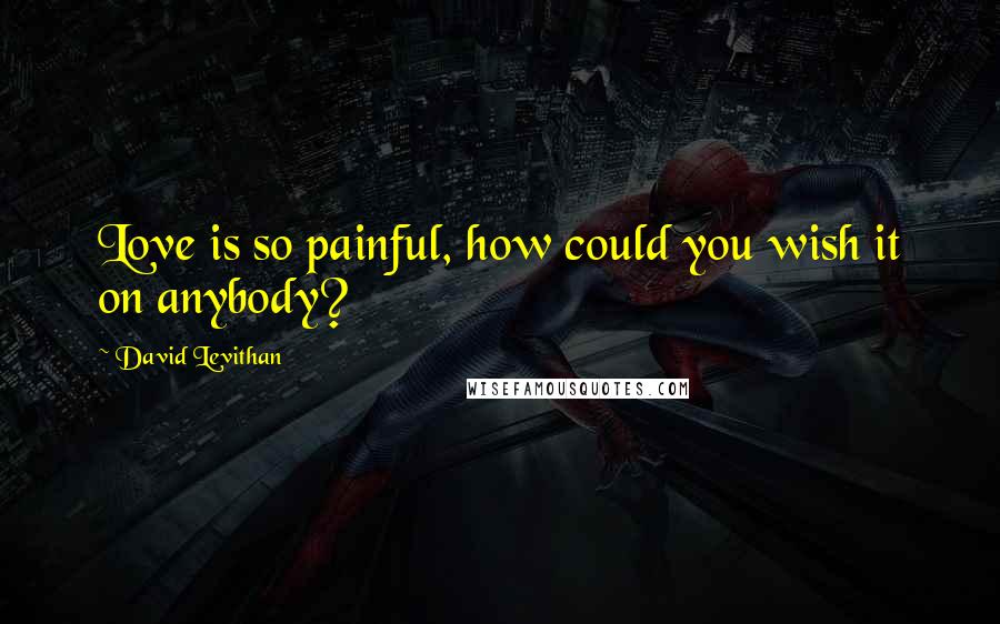 David Levithan Quotes: Love is so painful, how could you wish it on anybody?