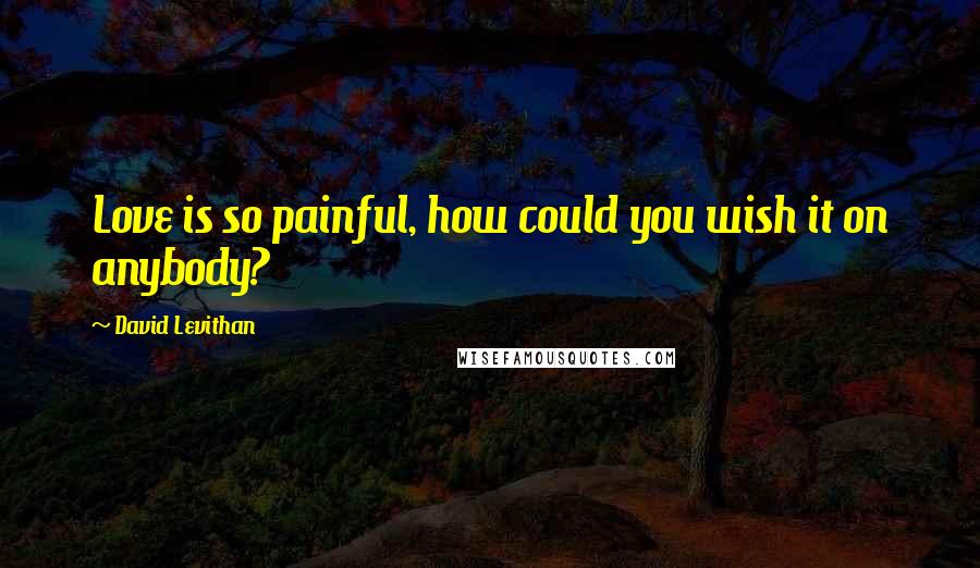 David Levithan Quotes: Love is so painful, how could you wish it on anybody?