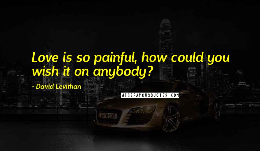 David Levithan Quotes: Love is so painful, how could you wish it on anybody?
