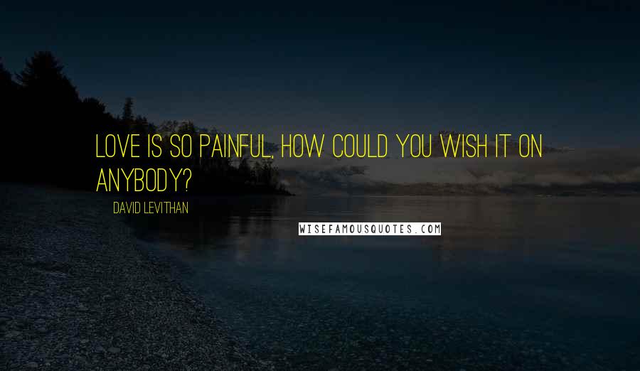 David Levithan Quotes: Love is so painful, how could you wish it on anybody?