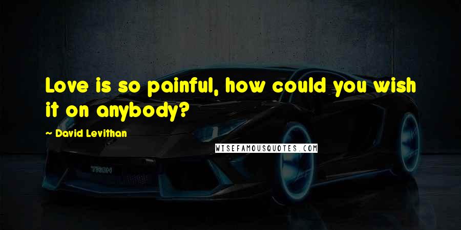 David Levithan Quotes: Love is so painful, how could you wish it on anybody?