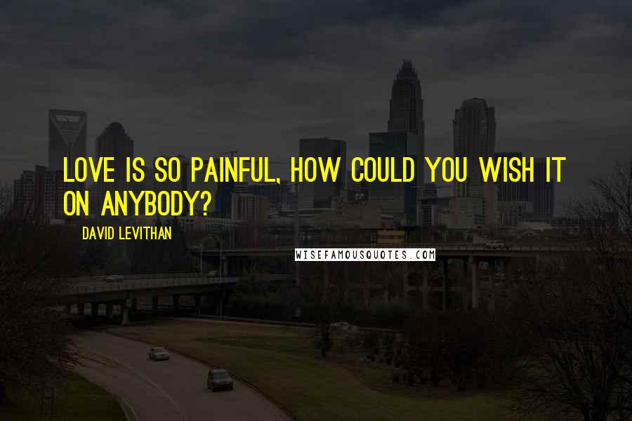 David Levithan Quotes: Love is so painful, how could you wish it on anybody?