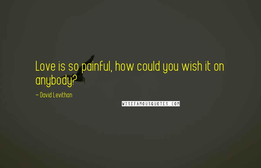 David Levithan Quotes: Love is so painful, how could you wish it on anybody?