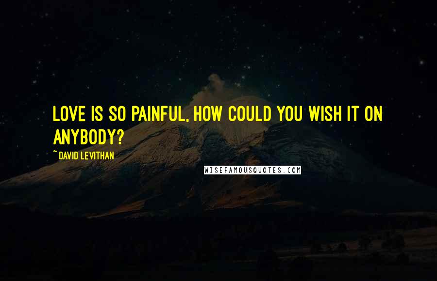 David Levithan Quotes: Love is so painful, how could you wish it on anybody?