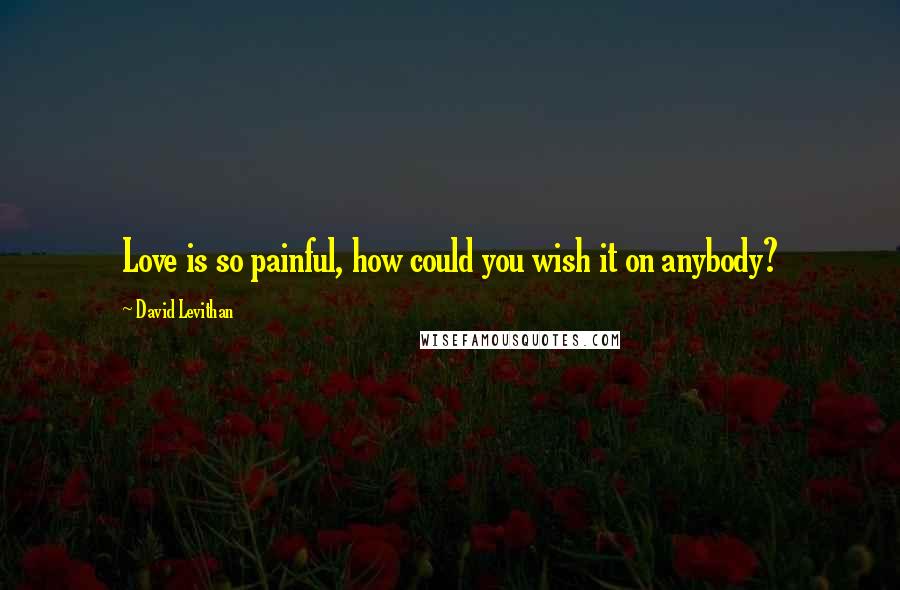 David Levithan Quotes: Love is so painful, how could you wish it on anybody?