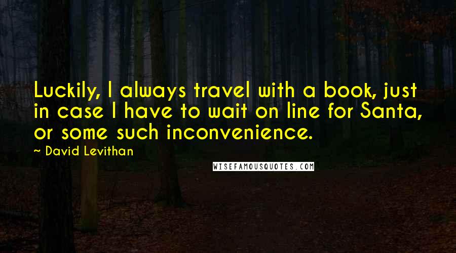 David Levithan Quotes: Luckily, I always travel with a book, just in case I have to wait on line for Santa, or some such inconvenience.
