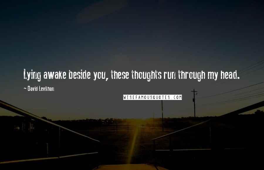 David Levithan Quotes: Lying awake beside you, these thoughts run through my head.