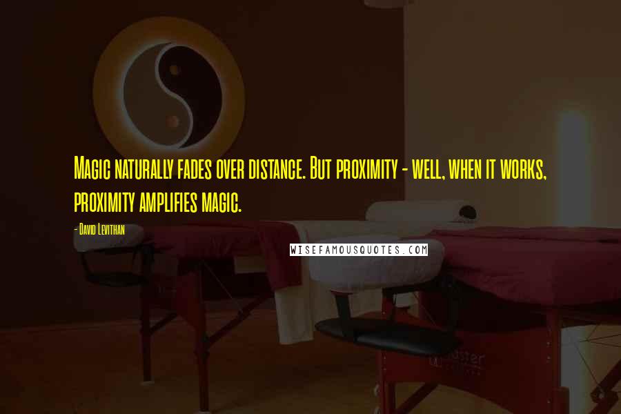 David Levithan Quotes: Magic naturally fades over distance. But proximity - well, when it works, proximity amplifies magic.