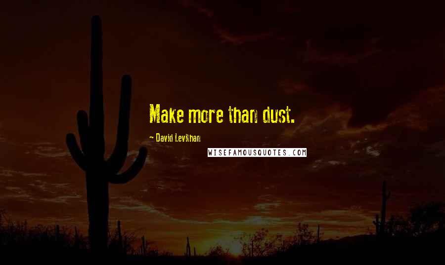 David Levithan Quotes: Make more than dust.