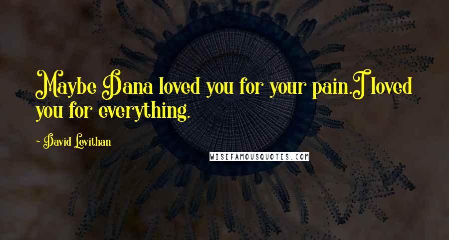 David Levithan Quotes: Maybe Dana loved you for your pain.I loved you for everything.