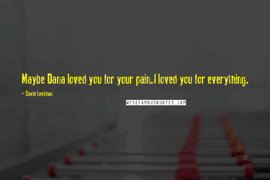 David Levithan Quotes: Maybe Dana loved you for your pain.I loved you for everything.